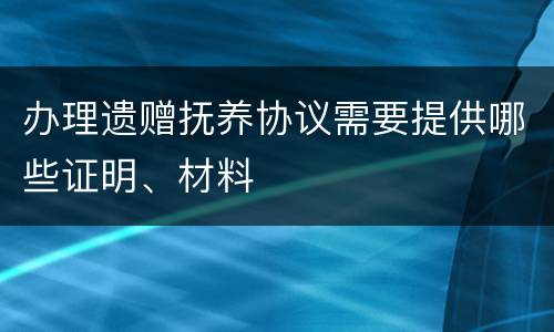 办理遗赠抚养协议需要提供哪些证明、材料
