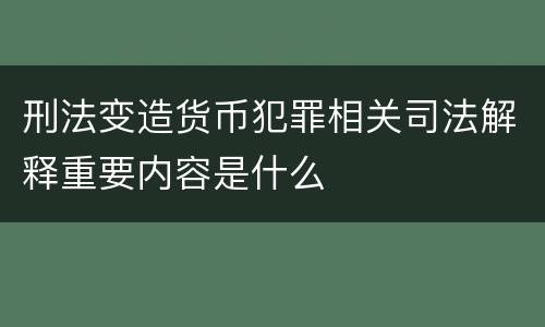 刑法变造货币犯罪相关司法解释重要内容是什么