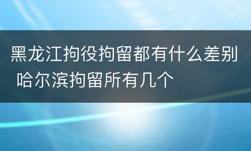 黑龙江拘役拘留都有什么差别 哈尔滨拘留所有几个