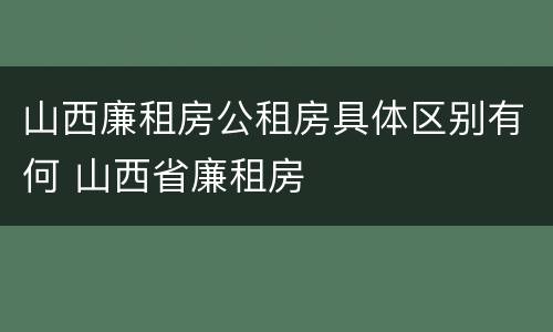 山西廉租房公租房具体区别有何 山西省廉租房