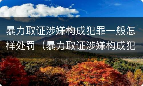 暴力取证涉嫌构成犯罪一般怎样处罚（暴力取证涉嫌构成犯罪一般怎样处罚的）