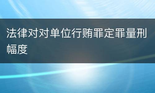法律对对单位行贿罪定罪量刑幅度