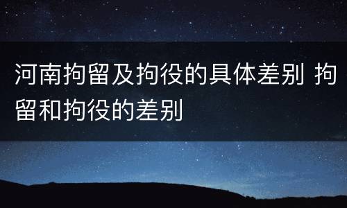 河南拘留及拘役的具体差别 拘留和拘役的差别