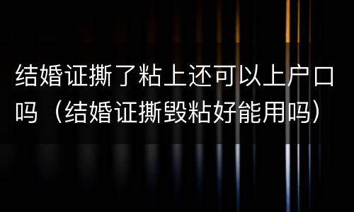 结婚证撕了粘上还可以上户口吗（结婚证撕毁粘好能用吗）