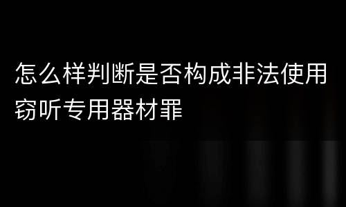 怎么样判断是否构成非法使用窃听专用器材罪