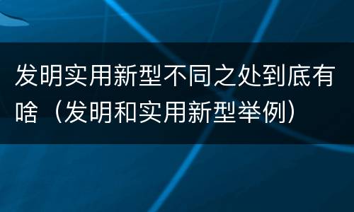 发明实用新型不同之处到底有啥（发明和实用新型举例）