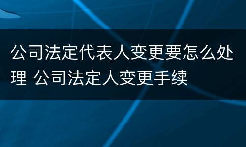 公司法定代表人变更要怎么处理 公司法定人变更手续