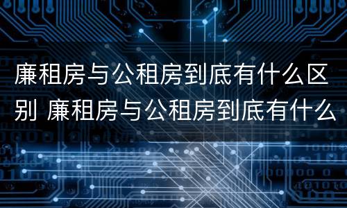廉租房与公租房到底有什么区别 廉租房与公租房到底有什么区别呢