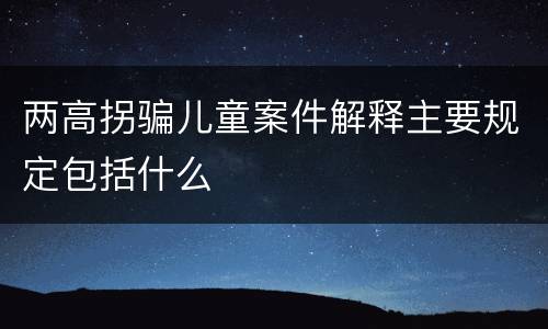 两高拐骗儿童案件解释主要规定包括什么