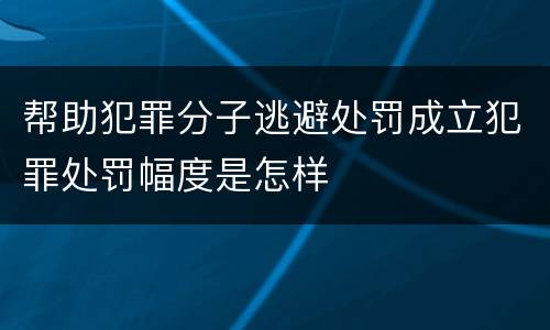 帮助犯罪分子逃避处罚成立犯罪处罚幅度是怎样