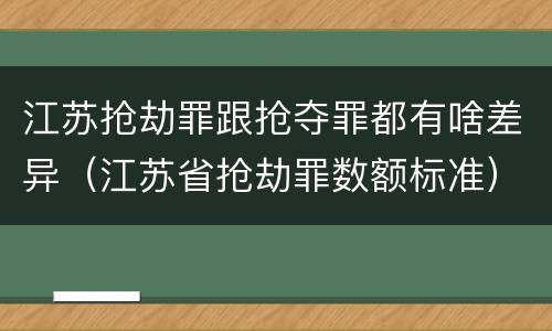 江苏抢劫罪跟抢夺罪都有啥差异（江苏省抢劫罪数额标准）