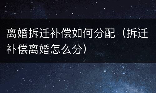 离婚拆迁补偿如何分配（拆迁补偿离婚怎么分）