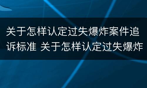 关于怎样认定过失爆炸案件追诉标准 关于怎样认定过失爆炸案件追诉标准的规定