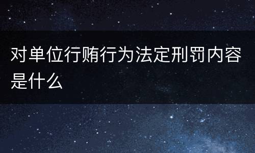 对单位行贿行为法定刑罚内容是什么