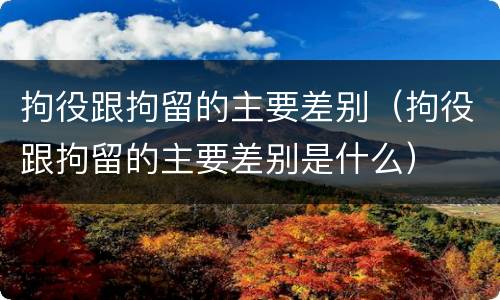 拘役跟拘留的主要差别（拘役跟拘留的主要差别是什么）