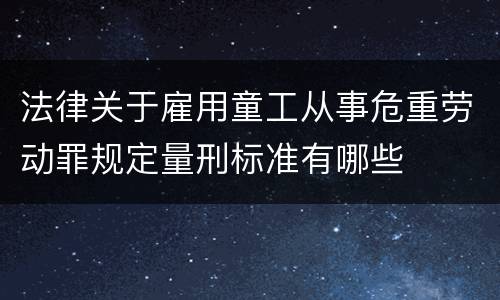 法律关于雇用童工从事危重劳动罪规定量刑标准有哪些