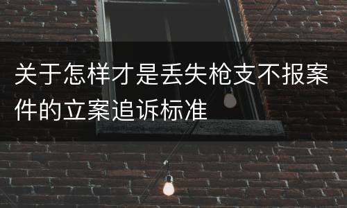 关于怎样才是丢失枪支不报案件的立案追诉标准