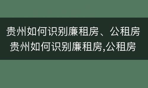 贵州如何识别廉租房、公租房 贵州如何识别廉租房,公租房信息