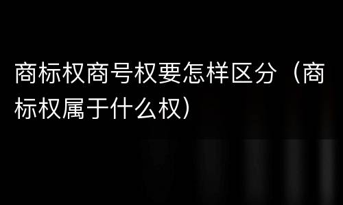 商标权商号权要怎样区分（商标权属于什么权）