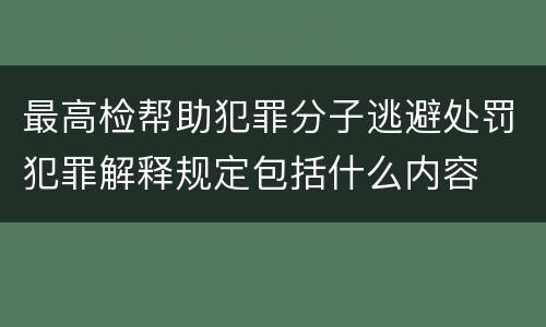 最高检帮助犯罪分子逃避处罚犯罪解释规定包括什么内容