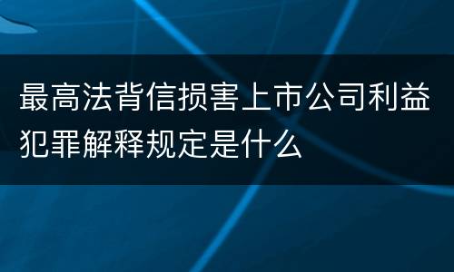 最高法背信损害上市公司利益犯罪解释规定是什么