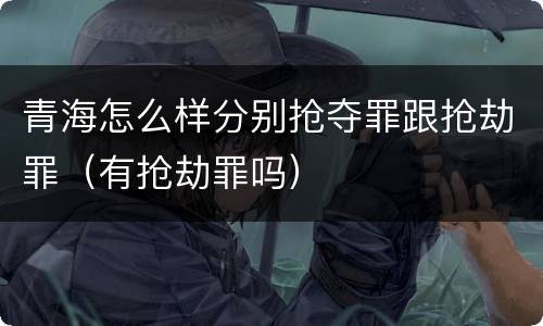 青海怎么样分别抢夺罪跟抢劫罪（有抢劫罪吗）