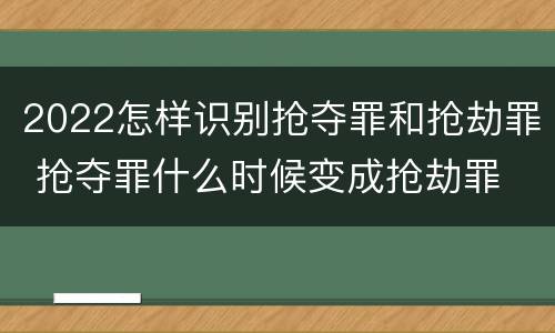 2022怎样识别抢夺罪和抢劫罪 抢夺罪什么时候变成抢劫罪