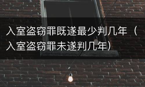 入室盗窃罪既遂最少判几年（入室盗窃罪未遂判几年）