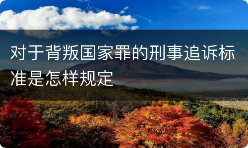 对于背叛国家罪的刑事追诉标准是怎样规定