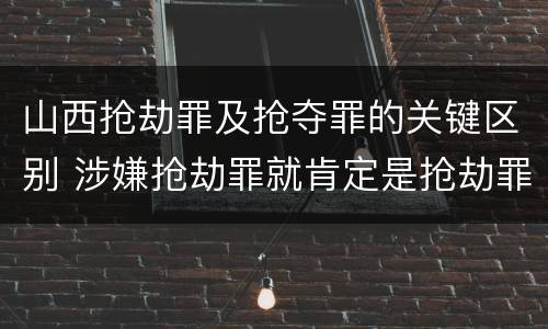 山西抢劫罪及抢夺罪的关键区别 涉嫌抢劫罪就肯定是抢劫罪吗