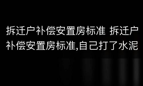 拆迁户补偿安置房标准 拆迁户补偿安置房标准,自己打了水泥地面能赔付金额吗