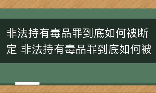 非法持有毒品罪到底如何被断定 非法持有毒品罪到底如何被断定的