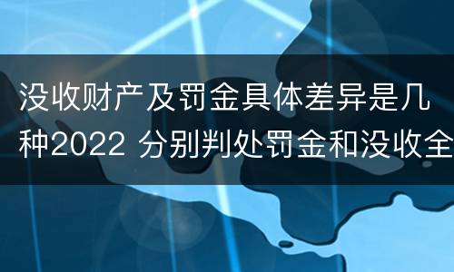 没收财产及罚金具体差异是几种2022 分别判处罚金和没收全部财产