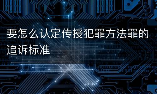 要怎么认定传授犯罪方法罪的追诉标准
