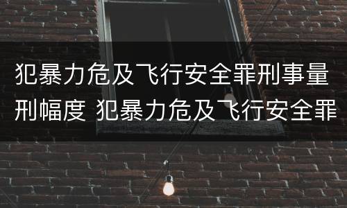 犯暴力危及飞行安全罪刑事量刑幅度 犯暴力危及飞行安全罪刑事量刑幅度多大