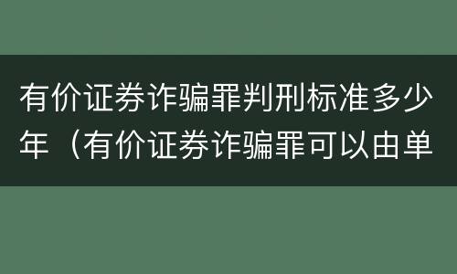 有价证券诈骗罪判刑标准多少年（有价证券诈骗罪可以由单位构成吗）