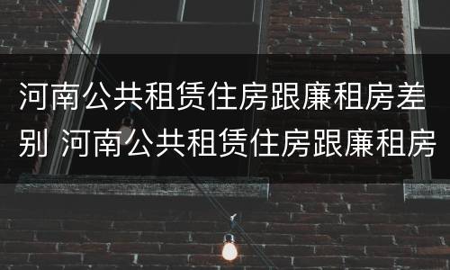 河南公共租赁住房跟廉租房差别 河南公共租赁住房跟廉租房差别大吗