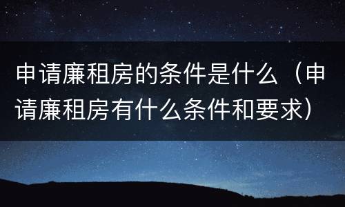 申请廉租房的条件是什么（申请廉租房有什么条件和要求）