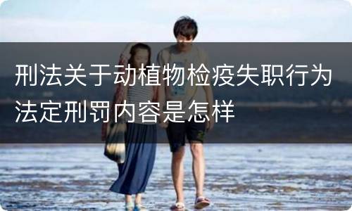 刑法关于动植物检疫失职行为法定刑罚内容是怎样
