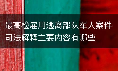 最高检雇用逃离部队军人案件司法解释主要内容有哪些