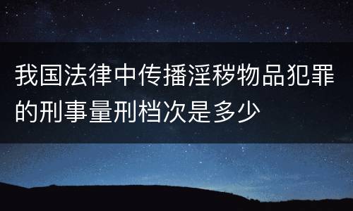 我国法律中传播淫秽物品犯罪的刑事量刑档次是多少