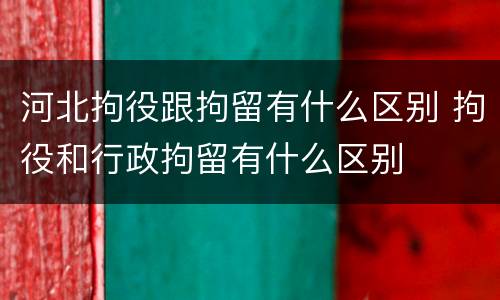 河北拘役跟拘留有什么区别 拘役和行政拘留有什么区别
