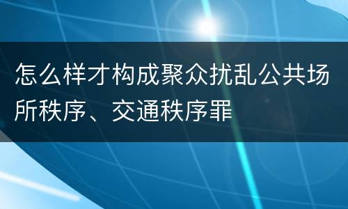 怎么样才构成聚众扰乱公共场所秩序、交通秩序罪
