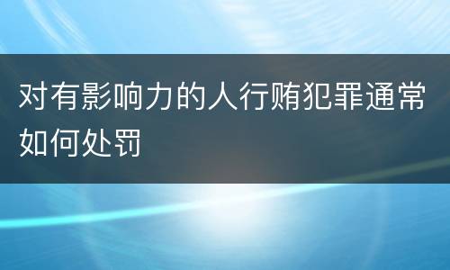 对有影响力的人行贿犯罪通常如何处罚
