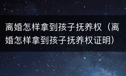 离婚怎样拿到孩子抚养权（离婚怎样拿到孩子抚养权证明）