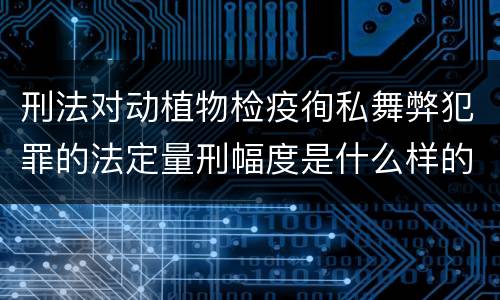 刑法对动植物检疫徇私舞弊犯罪的法定量刑幅度是什么样的