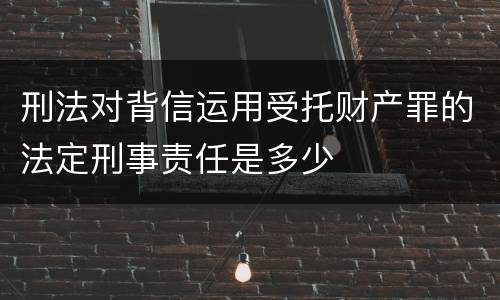刑法对背信运用受托财产罪的法定刑事责任是多少