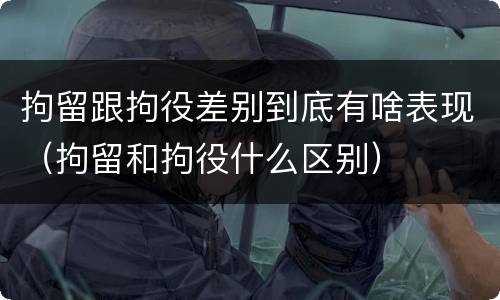 拘留跟拘役差别到底有啥表现（拘留和拘役什么区别）