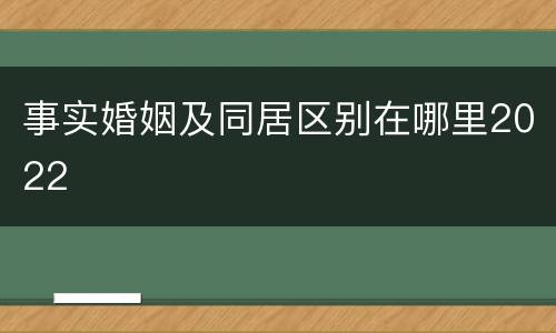 事实婚姻及同居区别在哪里2022