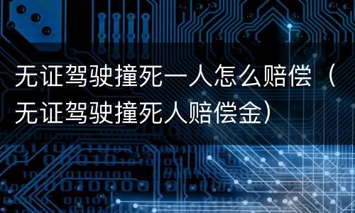 无证驾驶撞死一人怎么赔偿（无证驾驶撞死人赔偿金）